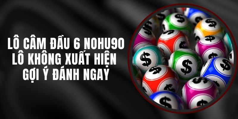 Lô Câm Đầu 6 Nohu90 - Lô Không Xuất Hiện Gợi Ý Đánh Ngay